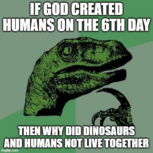 Philosoraptor | IF GOD CREATED HUMANS ON THE 6TH DAY; THEN WHY DID DINOSAURS AND HUMANS NOT LIVE TOGETHER | image tagged in memes,philosoraptor | made w/ Imgflip meme maker