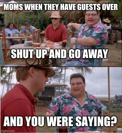 See Nobody Cares Meme | MOMS WHEN THEY HAVE GUESTS OVER; SHUT UP AND GO AWAY; AND YOU WERE SAYING? | image tagged in memes,see nobody cares | made w/ Imgflip meme maker