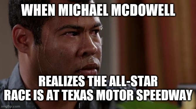 sweating bullets | WHEN MICHAEL MCDOWELL; REALIZES THE ALL-STAR RACE IS AT TEXAS MOTOR SPEEDWAY | image tagged in sweating bullets | made w/ Imgflip meme maker