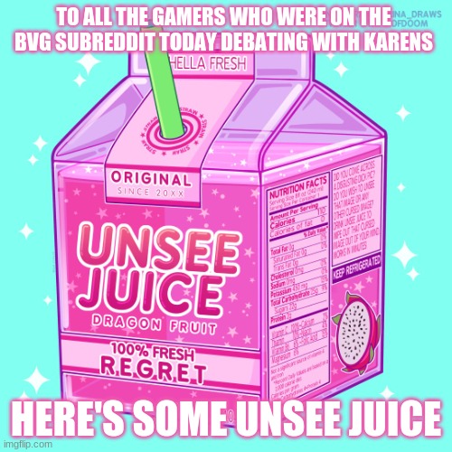 unsee juice for everyone! | TO ALL THE GAMERS WHO WERE ON THE BVG SUBREDDIT TODAY DEBATING WITH KARENS; HERE'S SOME UNSEE JUICE | image tagged in unsee juice | made w/ Imgflip meme maker