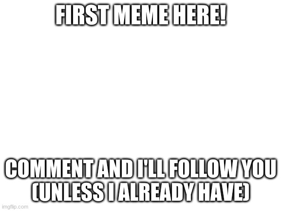 first meme! | FIRST MEME HERE! COMMENT AND I'LL FOLLOW YOU
(UNLESS I ALREADY HAVE) | image tagged in blank white template | made w/ Imgflip meme maker