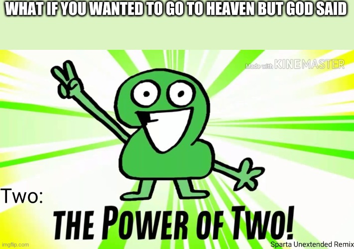 The Power Of Two | WHAT IF YOU WANTED TO GO TO HEAVEN BUT GOD SAID | image tagged in the power of two | made w/ Imgflip meme maker