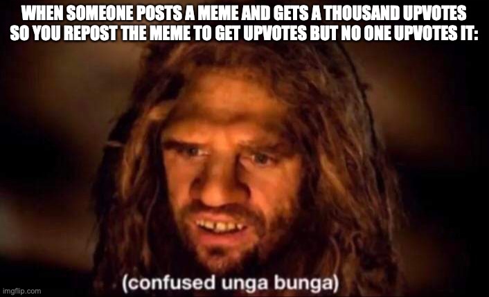 y tho | WHEN SOMEONE POSTS A MEME AND GETS A THOUSAND UPVOTES SO YOU REPOST THE MEME TO GET UPVOTES BUT NO ONE UPVOTES IT: | image tagged in confused unga bunga | made w/ Imgflip meme maker