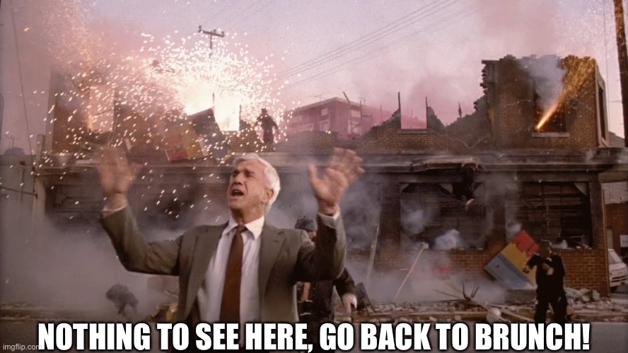 Nothing to See Here | NOTHING TO SEE HERE, GO BACK TO BRUNCH! | image tagged in nothing to see here,memes,liberals | made w/ Imgflip meme maker