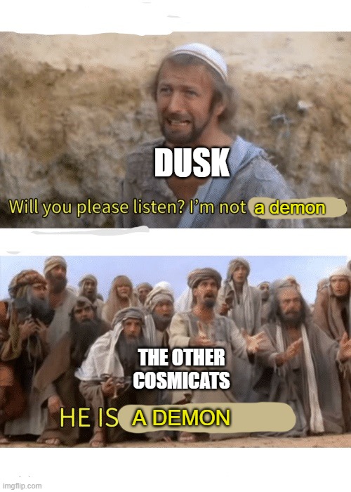 He is the messiah | DUSK; a demon; THE OTHER COSMICATS; A DEMON | image tagged in he is the messiah | made w/ Imgflip meme maker