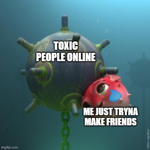 BOMB | TOXIC PEOPLE ONLINE; ME JUST TRYNA MAKE FRIENDS | image tagged in online,toxic,fish,meme,funny,haah | made w/ Imgflip meme maker