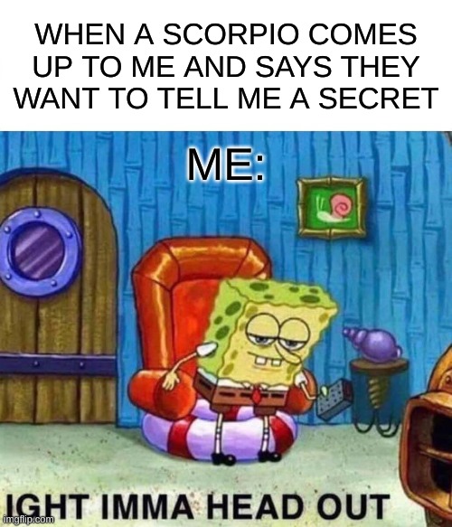 Spongebob Ight Imma Head Out | WHEN A SCORPIO COMES UP TO ME AND SAYS THEY WANT TO TELL ME A SECRET; ME: | image tagged in memes,spongebob ight imma head out | made w/ Imgflip meme maker