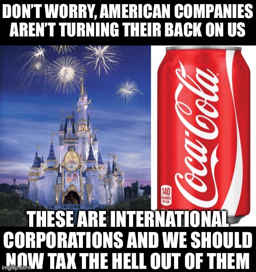 DON’T WORRY, AMERICAN COMPANIES AREN’T TURNING THEIR BACK ON US; THESE ARE INTERNATIONAL CORPORATIONS AND WE SHOULD NOW TAX THE HELL OUT OF THEM | image tagged in disney,coca cola,corporate greed,corporations,globalists,woke | made w/ Imgflip meme maker