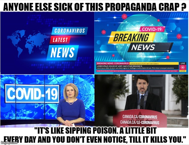 covid propaganda | ANYONE ELSE SICK OF THIS PROPAGANDA CRAP ? "IT'S LIKE SIPPING POISON. A LITTLE BIT EVERY DAY AND YOU DON'T EVEN NOTICE, TILL IT KILLS YOU." | image tagged in covid lies | made w/ Imgflip meme maker