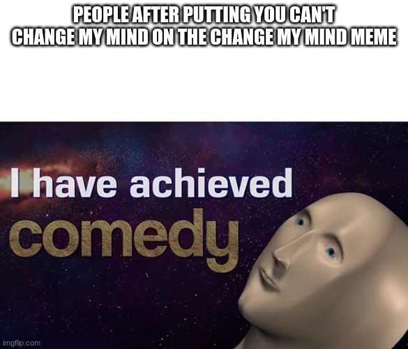 I have achieved COMEDY | PEOPLE AFTER PUTTING YOU CAN'T CHANGE MY MIND ON THE CHANGE MY MIND MEME | image tagged in i have achieved comedy | made w/ Imgflip meme maker