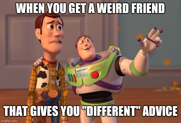 X, X Everywhere | WHEN YOU GET A WEIRD FRIEND; THAT GIVES YOU "DIFFERENT" ADVICE | image tagged in memes,x x everywhere | made w/ Imgflip meme maker