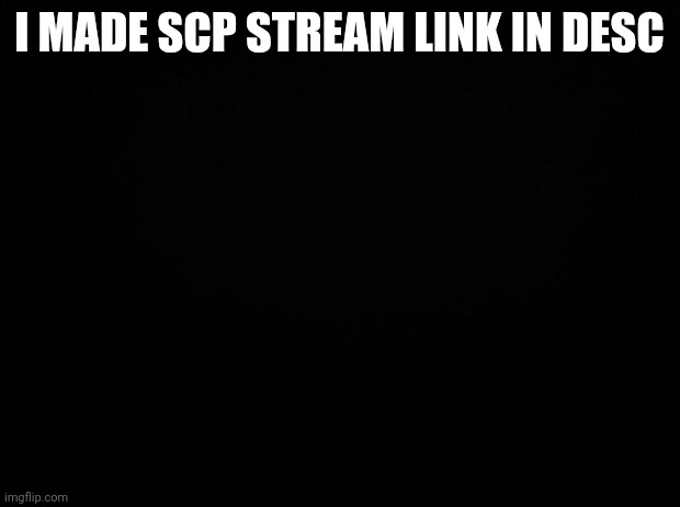 Black background | I MADE SCP STREAM LINK IN DESC | image tagged in black background,scp meme,streams | made w/ Imgflip meme maker