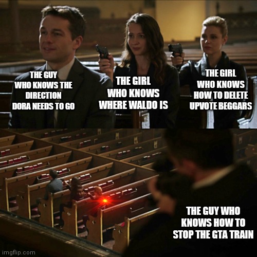 Assassination chain | THE GUY WHO KNOWS THE DIRECTION DORA NEEDS TO GO; THE GIRL WHO KNOWS HOW TO DELETE UPVOTE BEGGARS; THE GIRL WHO KNOWS WHERE WALDO IS; THE GUY WHO KNOWS HOW TO STOP THE GTA TRAIN | image tagged in assassination chain | made w/ Imgflip meme maker