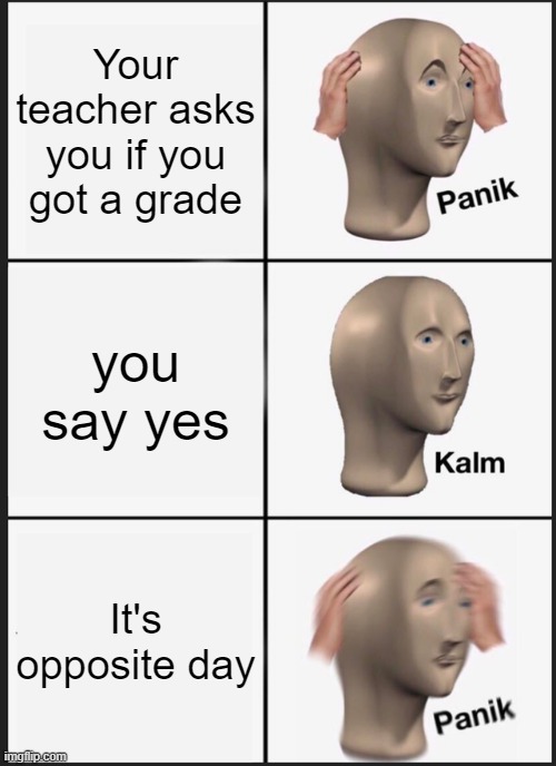 Panik Kalm Panik | Your teacher asks you if you got a grade; you say yes; It's opposite day | image tagged in memes,panik kalm panik | made w/ Imgflip meme maker