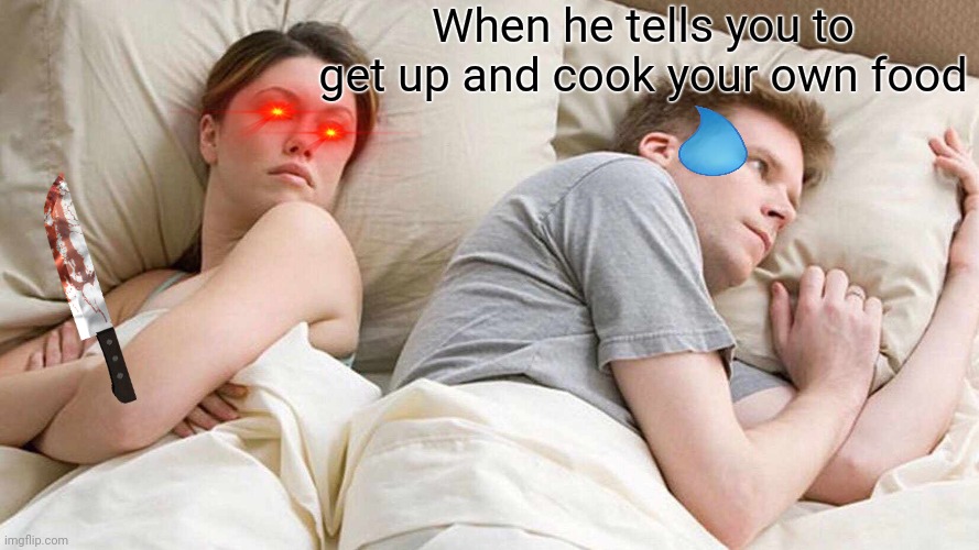 I Bet He's Thinking About Other Women | When he tells you to get up and cook your own food | image tagged in memes | made w/ Imgflip meme maker