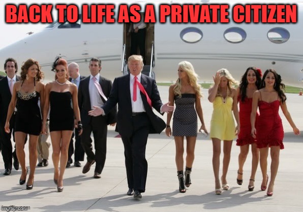 Trump with supermodels | BACK TO LIFE AS A PRIVATE CITIZEN | image tagged in trump with supermodels | made w/ Imgflip meme maker
