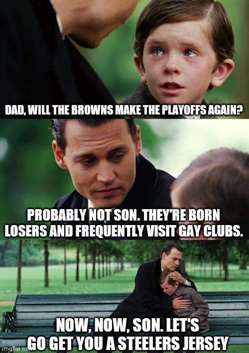 Cleveland clowns | DAD, WILL THE BROWNS MAKE THE PLAYOFFS AGAIN? PROBABLY NOT SON. THEY'RE BORN LOSERS AND FREQUENTLY VISIT GAY CLUBS. NOW, NOW, SON. LET'S GO GET YOU A STEELERS JERSEY | image tagged in memes,finding neverland | made w/ Imgflip meme maker