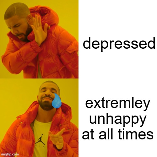 Drake Hotline Bling Meme | depressed; extremley unhappy at all times | image tagged in memes,drake hotline bling | made w/ Imgflip meme maker