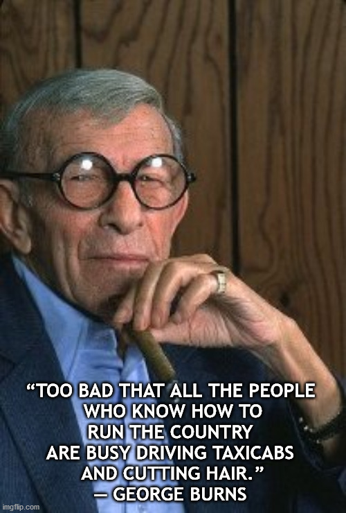 George Burns standup. | “TOO BAD THAT ALL THE PEOPLE 
WHO KNOW HOW TO
RUN THE COUNTRY 
ARE BUSY DRIVING TAXICABS 
AND CUTTING HAIR.”
― GEORGE BURNS | image tagged in george burns standup | made w/ Imgflip meme maker