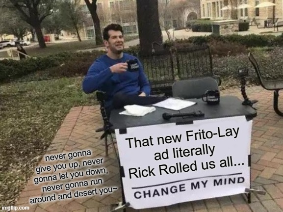 I'm just sayin' | That new Frito-Lay ad literally Rick Rolled us all... never gonna give you up, never gonna let you down, never gonna run around and desert you~ | image tagged in memes,change my mind | made w/ Imgflip meme maker