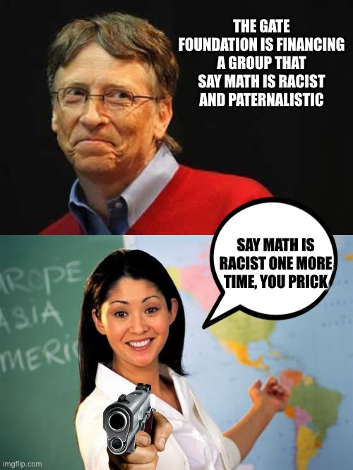 Matt izzz raxizzt | THE GATE FOUNDATION IS FINANCING A GROUP THAT SAY MATH IS RACIST AND PATERNALISTIC; SAY MATH IS RACIST ONE MORE TIME, YOU PRICK | image tagged in asshole bill gates,memes,unhelpful high school teacher | made w/ Imgflip meme maker