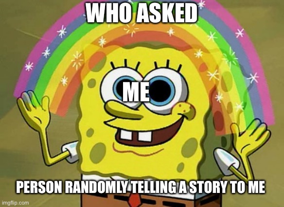 Imagination Spongebob | WHO ASKED; ME; PERSON RANDOMLY TELLING A STORY TO ME | image tagged in memes,imagination spongebob | made w/ Imgflip meme maker