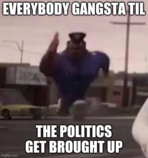 Politics. | EVERYBODY GANGSTA TIL; THE POLITICS GET BROUGHT UP | image tagged in everybody gangsta until | made w/ Imgflip meme maker