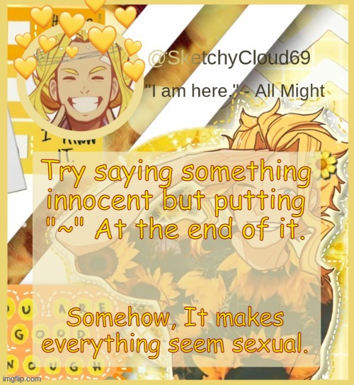 HOW~ | Try saying something innocent but putting "~" At the end of it. Somehow, It makes everything seem sexual. | image tagged in s e n p a i a l l m i g h t | made w/ Imgflip meme maker