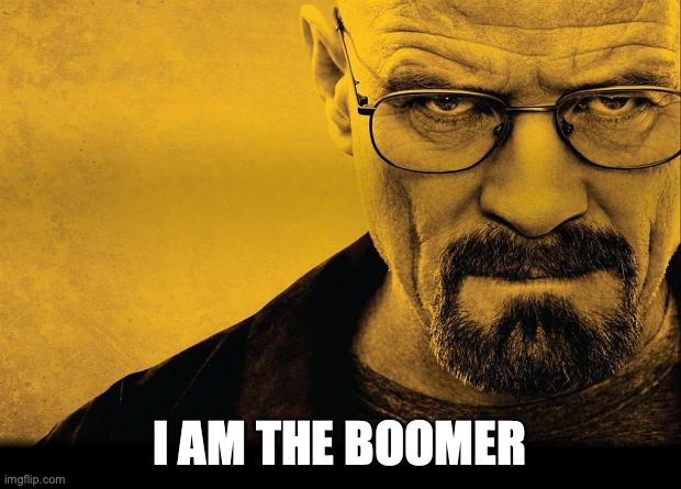 walter white | I AM THE BOOMER | image tagged in walter white | made w/ Imgflip meme maker