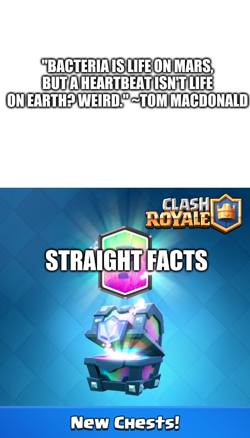 Prove me wrong. | "BACTERIA IS LIFE ON MARS, BUT A HEARTBEAT ISN'T LIFE ON EARTH? WEIRD." ~TOM MACDONALD; STRAIGHT FACTS | image tagged in blank white template,clash royale legendary chest | made w/ Imgflip meme maker
