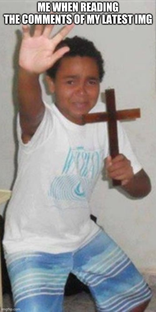 Kid Holding Cross | ME WHEN READING THE COMMENTS OF MY LATEST IMG | image tagged in kid holding cross | made w/ Imgflip meme maker
