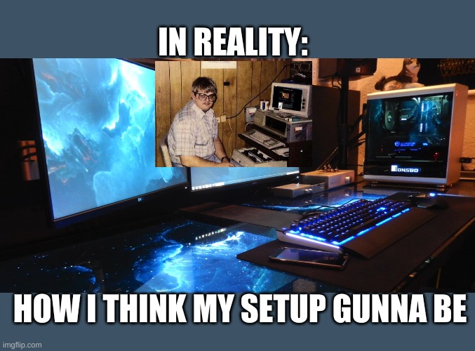 Gaming setup | IN REALITY:; HOW I THINK MY SETUP GUNNA BE | image tagged in gaming setup | made w/ Imgflip meme maker