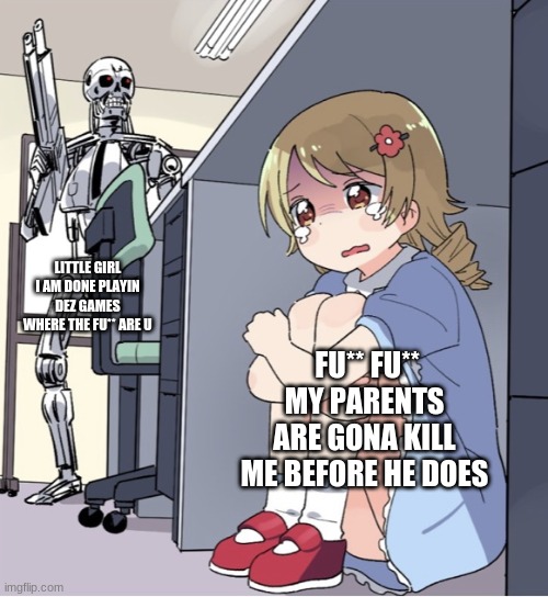 umm... | LITTLE GIRL I AM DONE PLAYIN DEZ GAMES WHERE THE FU** ARE U; FU** FU** MY PARENTS ARE GONA KILL ME BEFORE HE DOES | image tagged in anime girl hiding from terminator | made w/ Imgflip meme maker