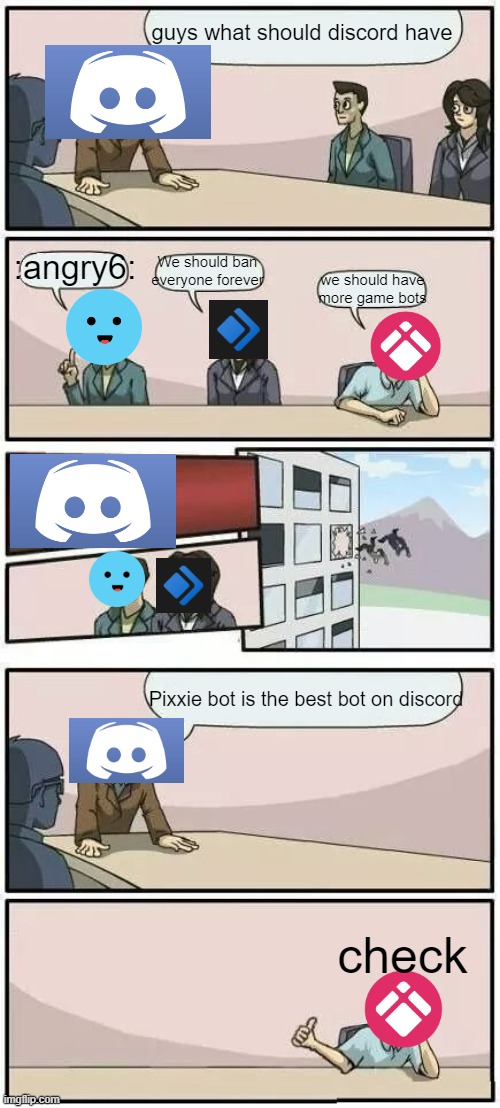 pixxie bot is the best | guys what should discord have; :angry6:; We should ban everyone forever; we should have more game bots; Pixxie bot is the best bot on discord; check | image tagged in boardroom meeting suggestion 2 | made w/ Imgflip meme maker