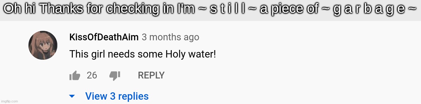 This girl needs some Holy water! | Oh hi Thanks for checking in I'm ~ s t i l l ~ a piece of ~ g a r b a g e ~ | image tagged in this girl needs some holy water | made w/ Imgflip meme maker