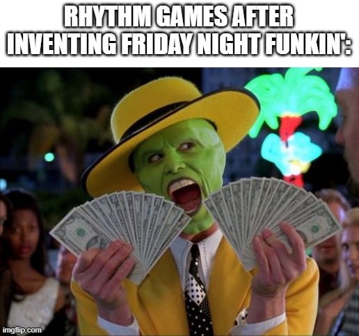 Lol | RHYTHM GAMES AFTER INVENTING FRIDAY NIGHT FUNKIN': | image tagged in memes,money money,friday night funkin | made w/ Imgflip meme maker