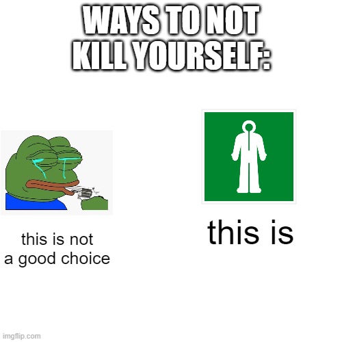 Don't commit suicide kids | WAYS TO NOT KILL YOURSELF:; this is; this is not a good choice | image tagged in memes,blank transparent square | made w/ Imgflip meme maker