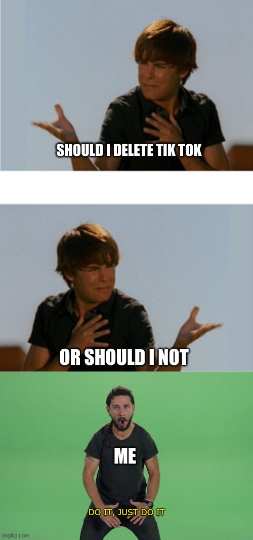 Do it and u save humanity | SHOULD I DELETE TIK TOK; OR SHOULD I NOT; ME; DO IT, JUST DO IT | image tagged in should i do this or this,shia labeouf just do it | made w/ Imgflip meme maker