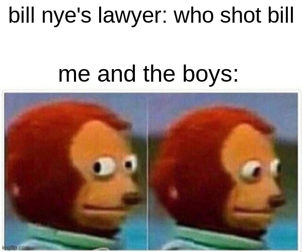 bill nye will die so sid can thrive | bill nye's lawyer: who shot bill; me and the boys: | image tagged in memes,monkey puppet | made w/ Imgflip meme maker