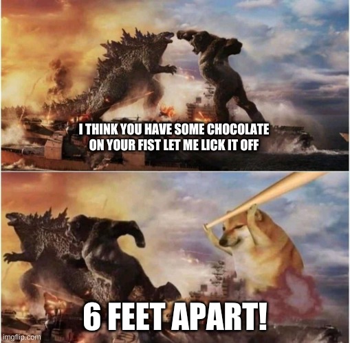 Kong Godzilla Doge | I THINK YOU HAVE SOME CHOCOLATE ON YOUR FIST LET ME LICK IT OFF; 6 FEET APART! | image tagged in kong godzilla doge | made w/ Imgflip meme maker