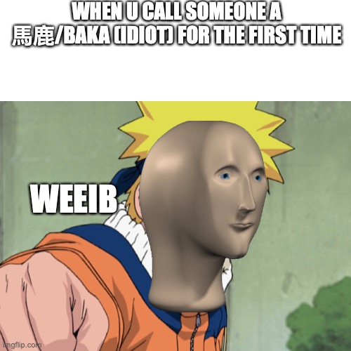 Weeeiib | WHEN U CALL SOMEONE A 馬鹿/BAKA (IDIOT) FOR THE FIRST TIME; WEEIB | image tagged in blank transparent square,naruto,anime meme | made w/ Imgflip meme maker
