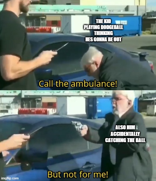 Call an ambulance but not for me | THE KID PLAYING DODGEBALL THINKING HES GONNA BE OUT; ALSO HIM ACCIDENTALLY CATCHING THE BALL | image tagged in call an ambulance but not for me | made w/ Imgflip meme maker