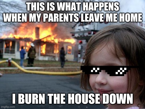 Disaster Girl | THIS IS WHAT HAPPENS WHEN MY PARENTS LEAVE ME HOME; I BURN THE HOUSE DOWN | image tagged in memes,disaster girl | made w/ Imgflip meme maker