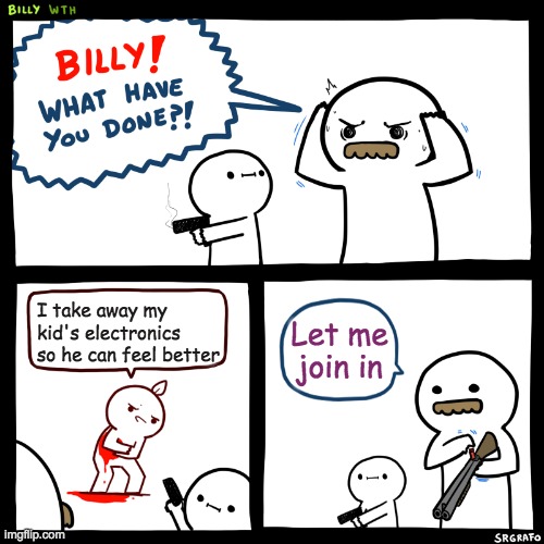 My parents in a nutshell | I take away my kid's electronics so he can feel better; Let me join in | image tagged in billy what have you done | made w/ Imgflip meme maker