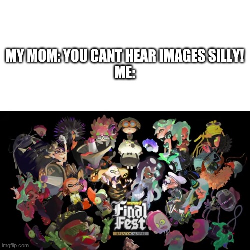 MY MOM: YOU CANT HEAR IMAGES SILLY!
ME: | image tagged in splatoon,splatoon 2,splatoon 3,splatfest,finalfest,splatocalypse | made w/ Imgflip meme maker