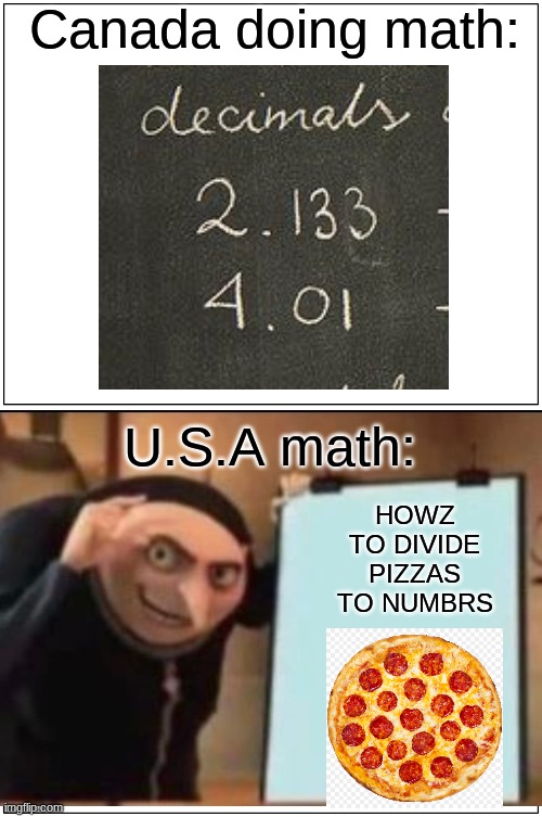 pizza is all they know | Canada doing math:; U.S.A math:; HOWZ TO DIVIDE PIZZAS TO NUMBRS | image tagged in memes,blank comic panel 1x2,grus plan evil,school memes,funny | made w/ Imgflip meme maker