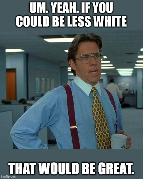 I tried being less white but then I got accused of cultural appropriation. | UM. YEAH. IF YOU COULD BE LESS WHITE; THAT WOULD BE GREAT. | image tagged in that would be great,less white,cultural appropriation | made w/ Imgflip meme maker
