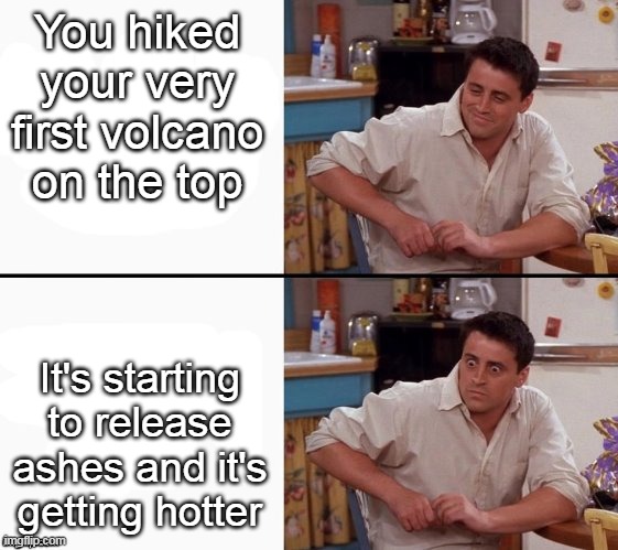 Comprehending joey. | You hiked your very first volcano on the top; It's starting to release ashes and it's getting hotter | image tagged in comprehending joey,memes,funny | made w/ Imgflip meme maker