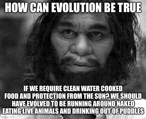 Think About it. | HOW CAN EVOLUTION BE TRUE; IF WE REQUIRE CLEAN WATER COOKED FOOD AND PROTECTION FROM THE SUN? WE SHOULD HAVE EVOLVED TO BE RUNNING AROUND NAKED EATING LIVE ANIMALS AND DRINKING OUT OF PUDDLES | image tagged in geico caveman,memes,funny,evolution,so true | made w/ Imgflip meme maker