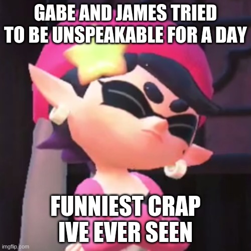 Upset Callie | GABE AND JAMES TRIED TO BE UNSPEAKABLE FOR A DAY; FUNNIEST CRAP IVE EVER SEEN | image tagged in upset callie,splatoon,splatoon 2,splatoon 3,unspeakable | made w/ Imgflip meme maker